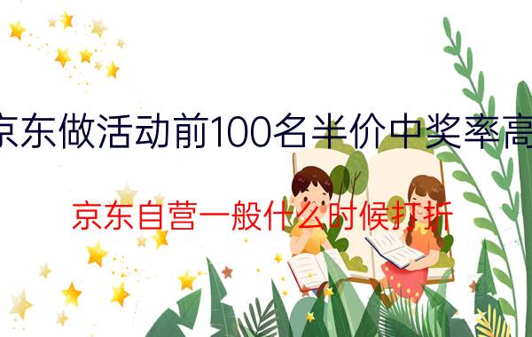 京东做活动前100名半价中奖率高吗 京东自营一般什么时候打折？